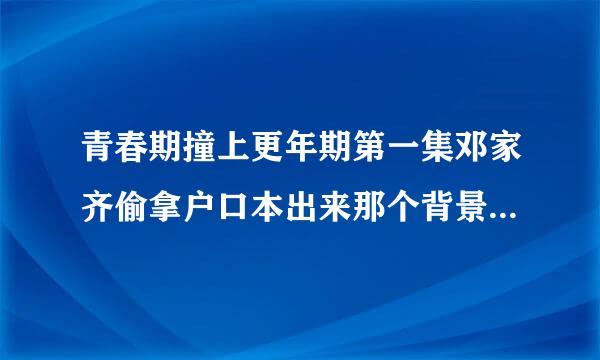 青春期撞上更年期第一集邓家齐偷拿户口本出来那个背景音乐是什么