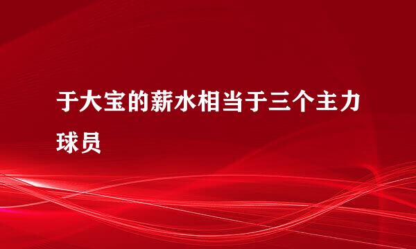 于大宝的薪水相当于三个主力球员