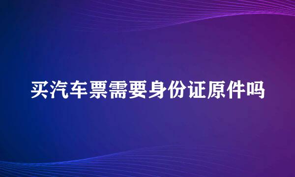 买汽车票需要身份证原件吗