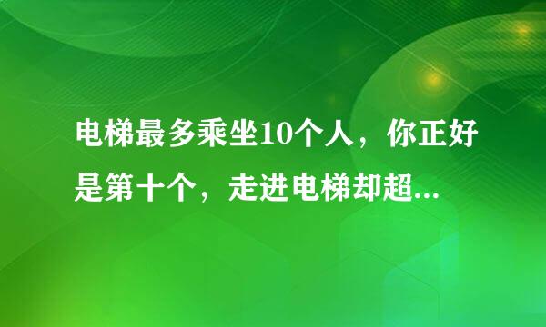 电梯最多乘坐10个人，你正好是第十个，走进电梯却超重了........正确答案