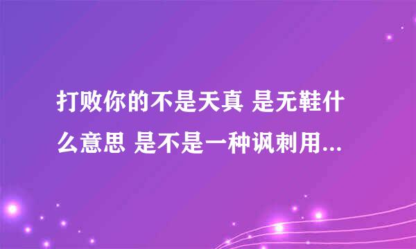 打败你的不是天真 是无鞋什么意思 是不是一种讽刺用语啊 求解