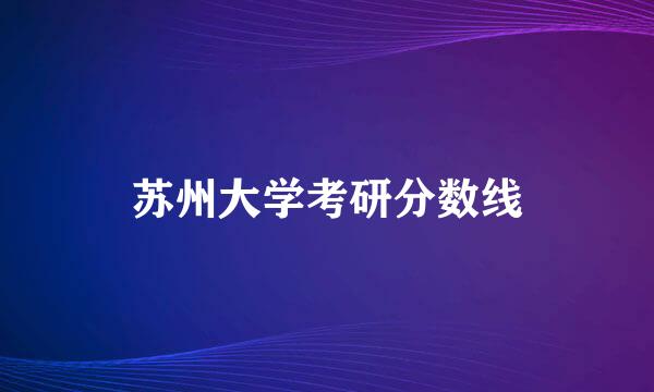 苏州大学考研分数线