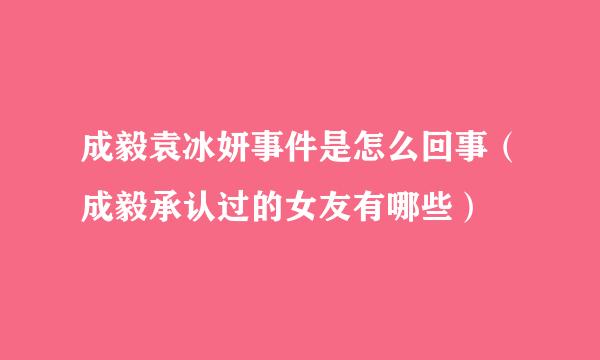 成毅袁冰妍事件是怎么回事（成毅承认过的女友有哪些）