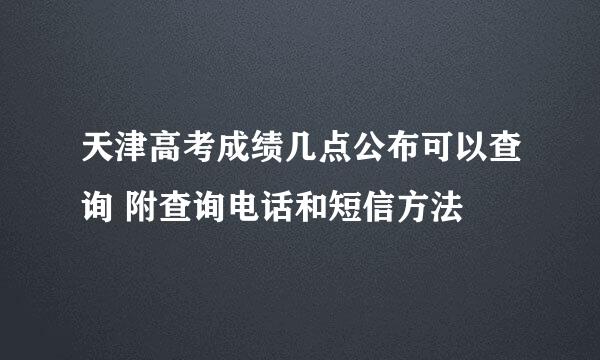 天津高考成绩几点公布可以查询 附查询电话和短信方法