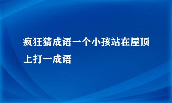 疯狂猜成语一个小孩站在屋顶上打一成语