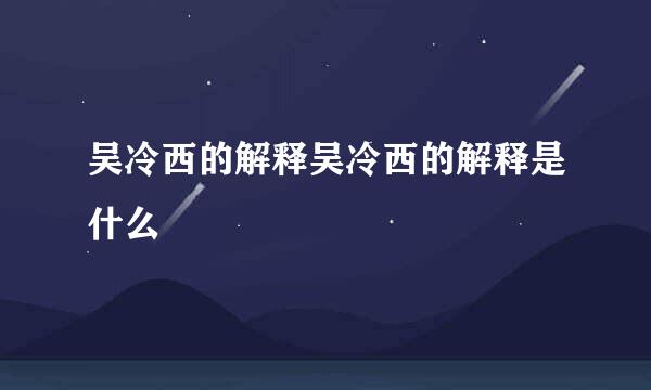 吴冷西的解释吴冷西的解释是什么