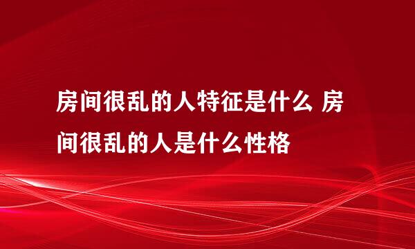 房间很乱的人特征是什么 房间很乱的人是什么性格