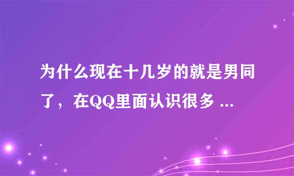 为什么现在十几岁的就是男同了，在QQ里面认识很多 这是怎么回事儿，正常吗？求解答，谢谢！