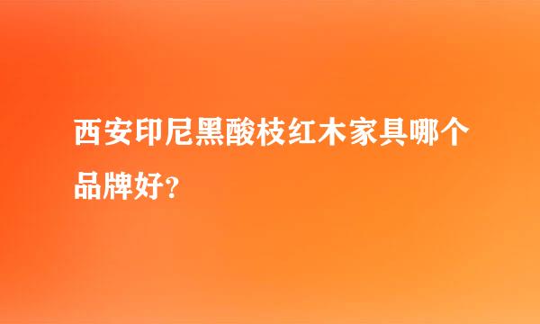 西安印尼黑酸枝红木家具哪个品牌好？