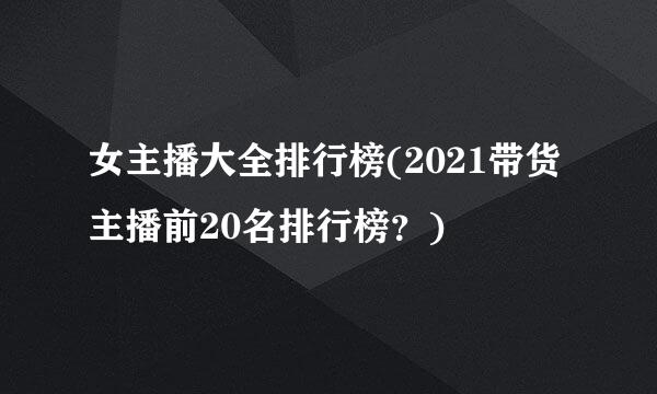 女主播大全排行榜(2021带货主播前20名排行榜？)