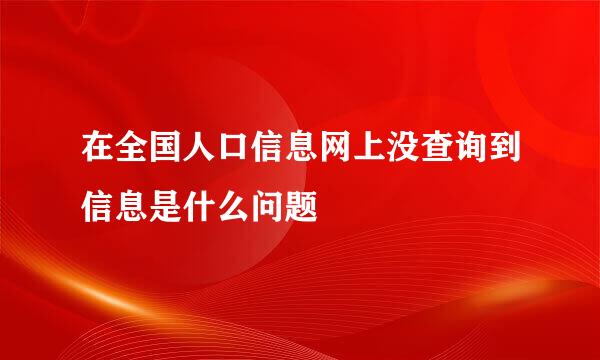 在全国人口信息网上没查询到信息是什么问题