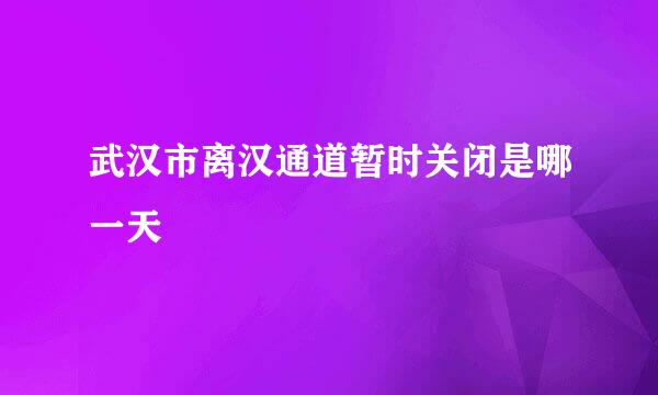 武汉市离汉通道暂时关闭是哪一天