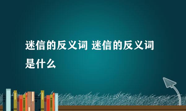 迷信的反义词 迷信的反义词是什么