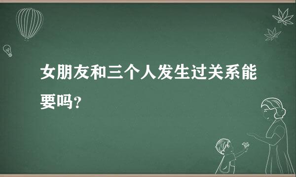 女朋友和三个人发生过关系能要吗？