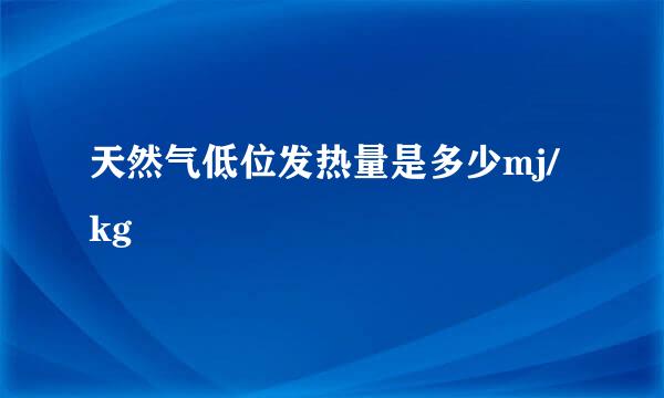 天然气低位发热量是多少mj/kg