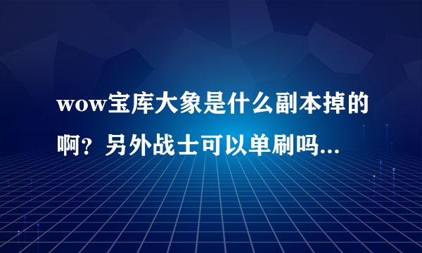 wow宝库大象是什么副本掉的啊？另外战士可以单刷吗？掉率大概多少？