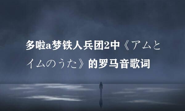 多啦a梦铁人兵团2中《アムとイムのうた》的罗马音歌词