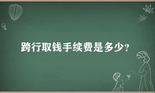 跨行取钱手续费是多少？