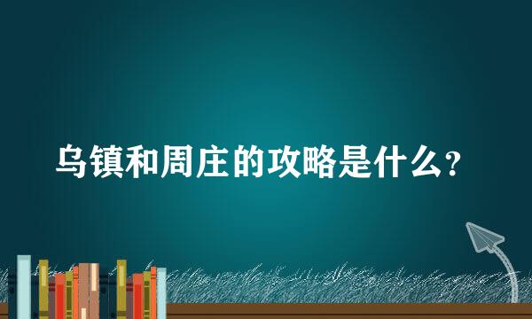 乌镇和周庄的攻略是什么？