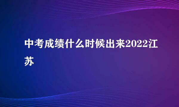 中考成绩什么时候出来2022江苏