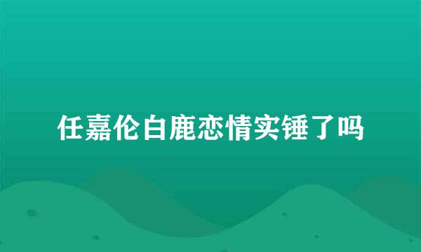 任嘉伦白鹿恋情实锤了吗