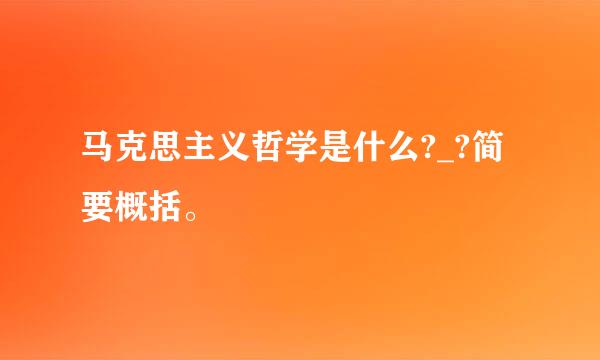 马克思主义哲学是什么?_?简要概括。