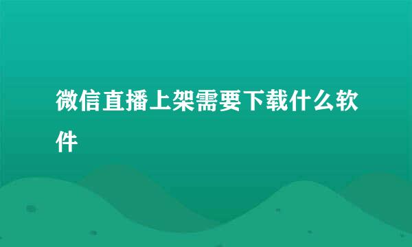 微信直播上架需要下载什么软件