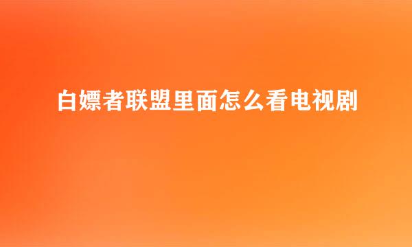 白嫖者联盟里面怎么看电视剧