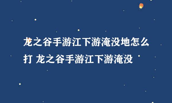 龙之谷手游江下游淹没地怎么打 龙之谷手游江下游淹没