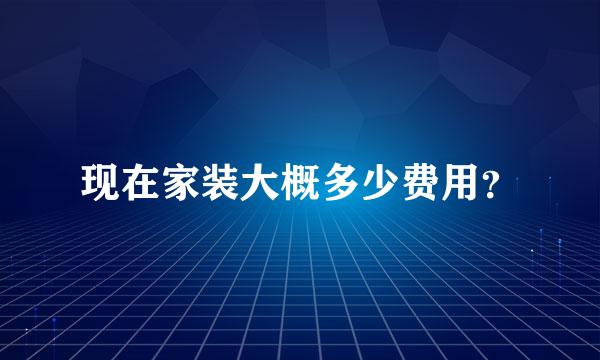 现在家装大概多少费用？