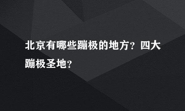 北京有哪些蹦极的地方？四大蹦极圣地？