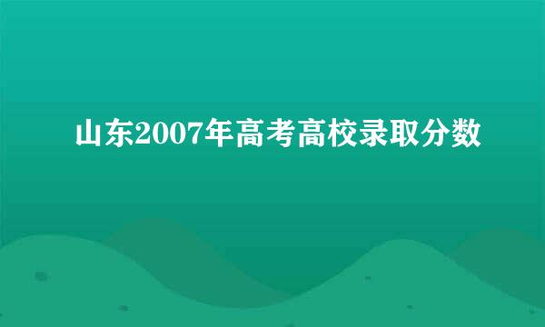 山东2007年高考高校录取分数