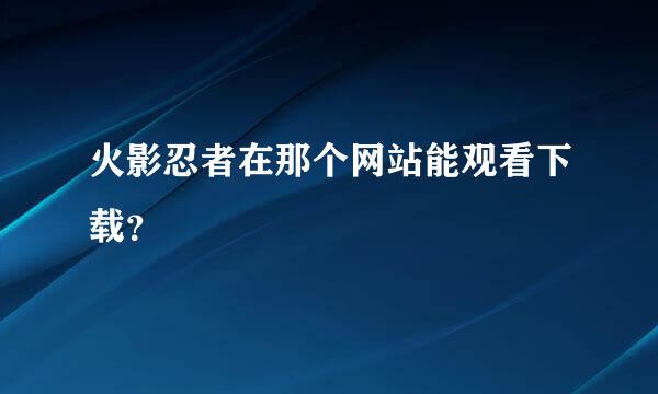 火影忍者在那个网站能观看下载？