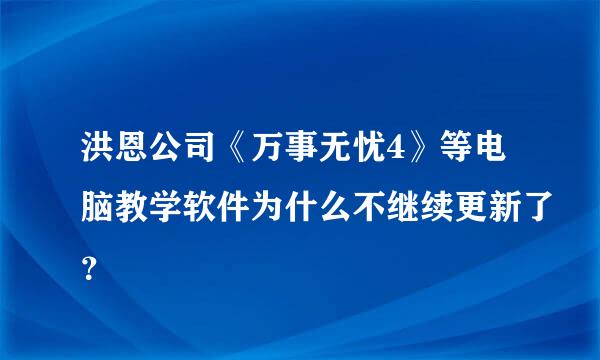 洪恩公司《万事无忧4》等电脑教学软件为什么不继续更新了？