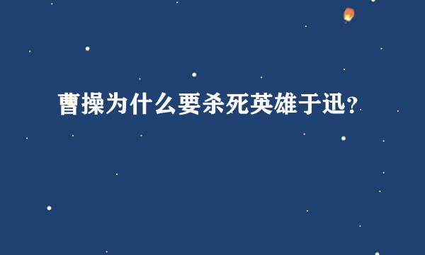 曹操为什么要杀死英雄于迅？