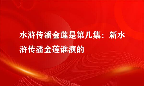 水浒传潘金莲是第几集：新水浒传潘金莲谁演的