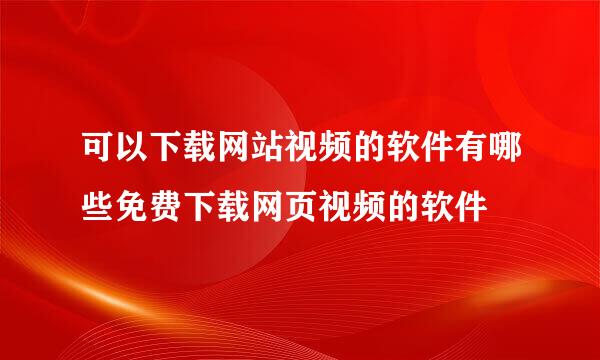 可以下载网站视频的软件有哪些免费下载网页视频的软件