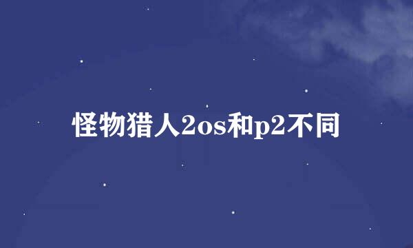 怪物猎人2os和p2不同