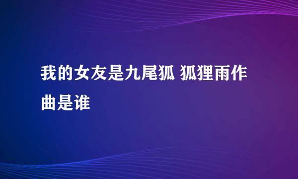 我的女友是九尾狐 狐狸雨作曲是谁