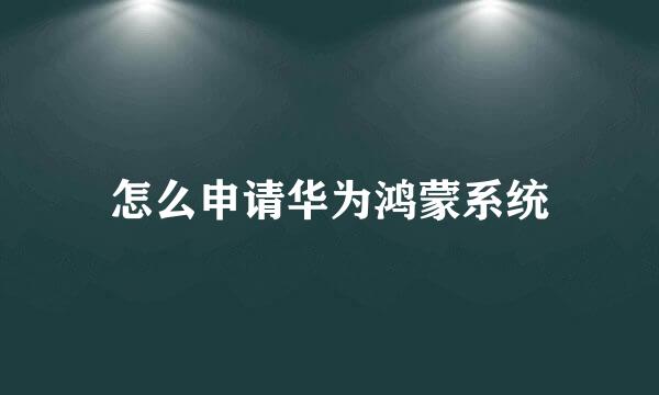 怎么申请华为鸿蒙系统