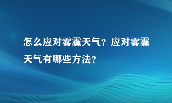 怎么应对雾霾天气？应对雾霾天气有哪些方法？