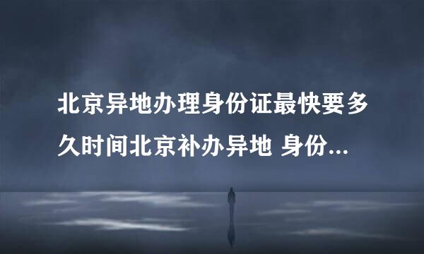 北京异地办理身份证最快要多久时间北京补办异地 身份证最快需要几天？