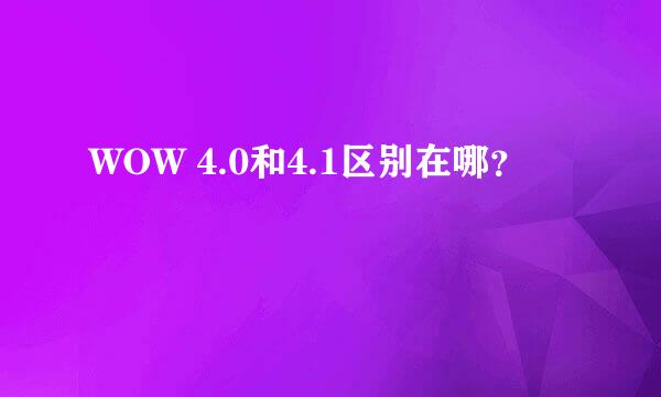 WOW 4.0和4.1区别在哪？