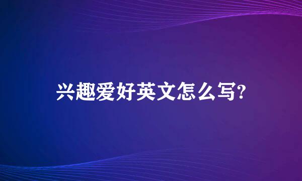 兴趣爱好英文怎么写?