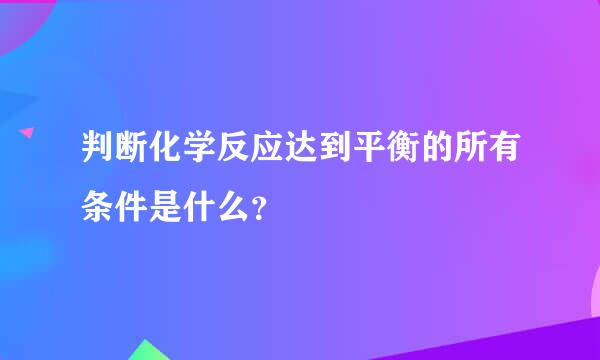 判断化学反应达到平衡的所有条件是什么？