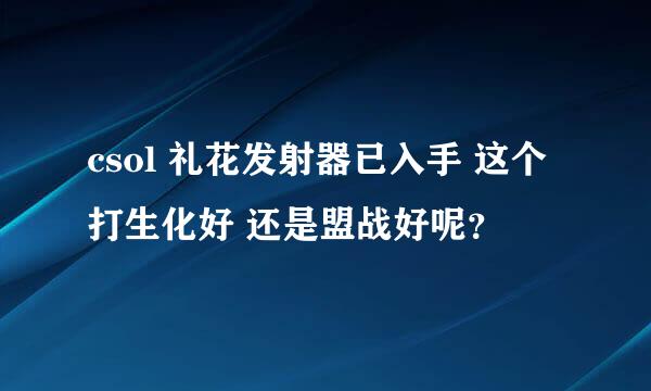 csol 礼花发射器已入手 这个打生化好 还是盟战好呢？