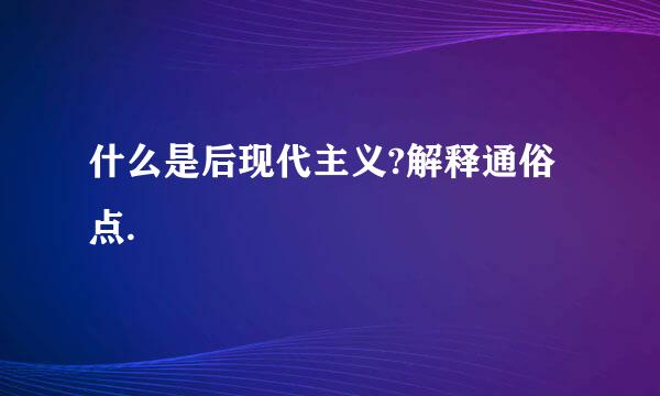 什么是后现代主义?解释通俗点.