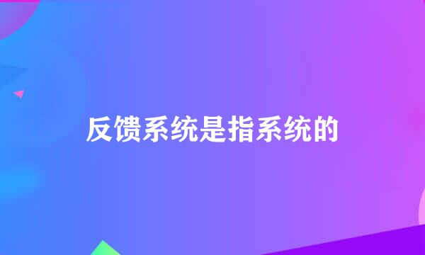 反馈系统是指系统的