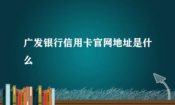 广发银行信用卡官网地址是什么