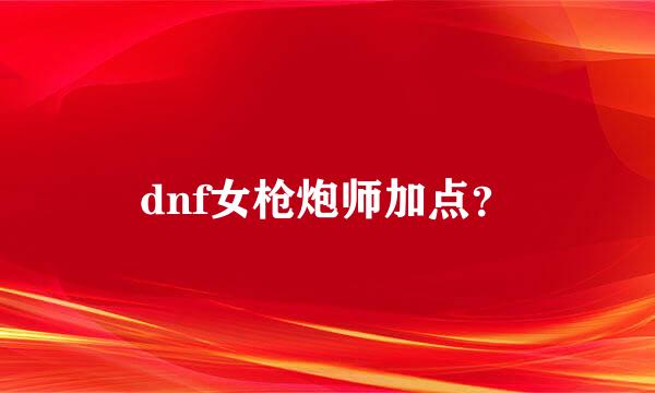 dnf女枪炮师加点？